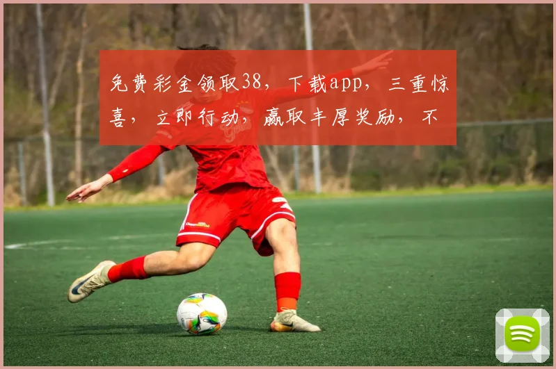 免费彩金领取38，下载app，三重惊喜，立即行动，赢取丰厚奖励，不容错过