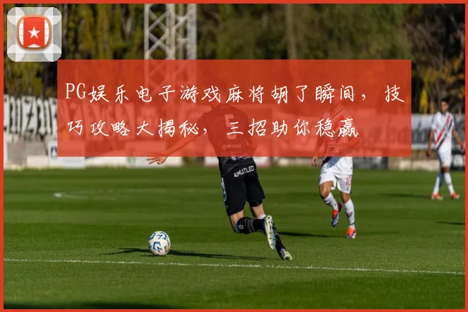 PG娱乐电子游戏麻将胡了瞬间，技巧攻略大揭秘，三招助你稳赢