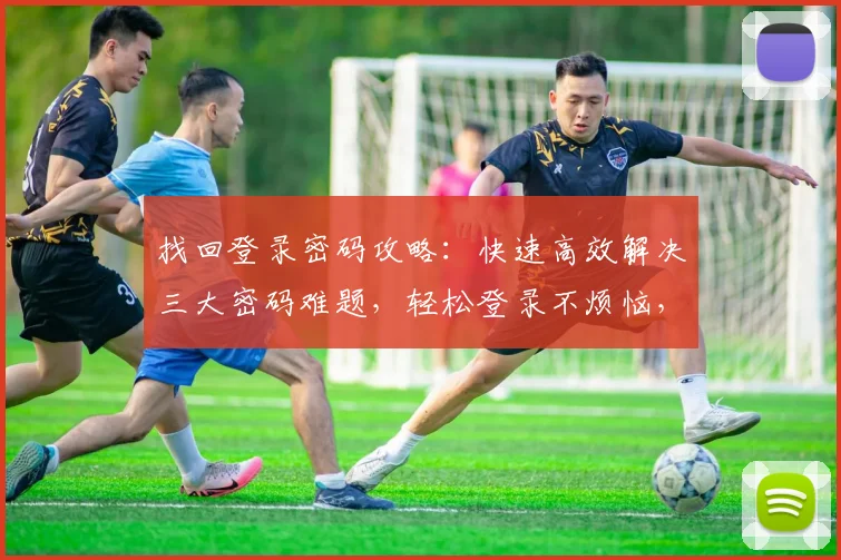 找回登录密码攻略：快速高效解决三大密码难题，轻松登录不烦恼，一招解锁，安全无忧