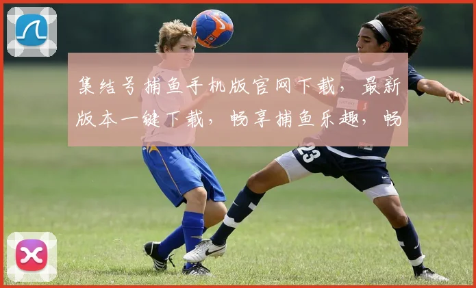 集结号捕鱼手机版官网下载，最新版本一键下载，畅享捕鱼乐趣，畅玩不卡顿，快来体验