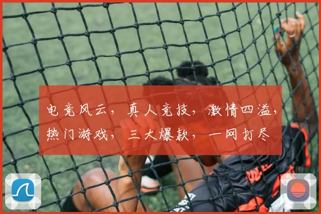 电竞风云，真人竞技，激情四溢，热门游戏，三大爆款，一网打尽