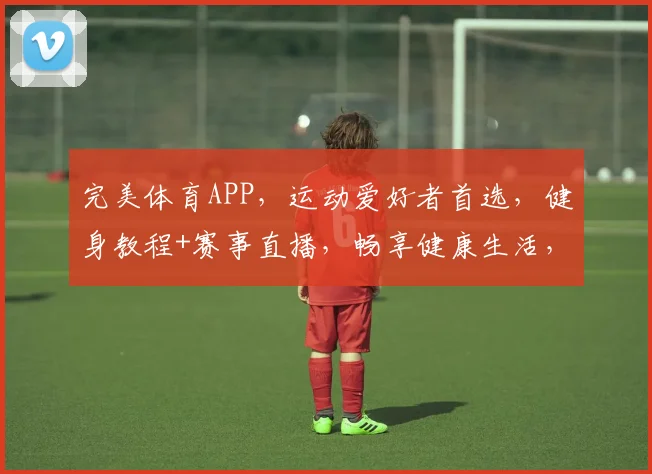 完美体育APP，运动爱好者首选，健身教程+赛事直播，畅享健康生活，立即下载体验