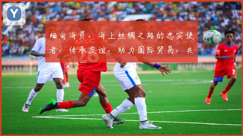 缅甸海员，海上丝绸之路的忠实使者，传承友谊，助力国际贸易，共筑繁荣。