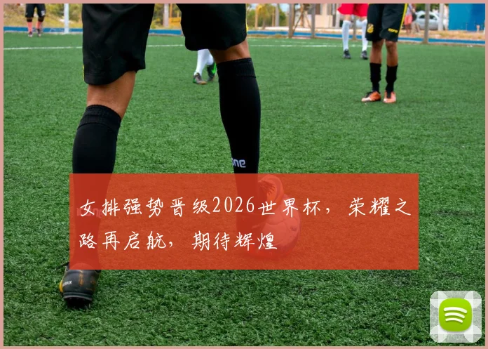 女排强势晋级2026世界杯，荣耀之路再启航，期待辉煌