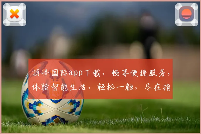 顶峰国际app下载，畅享便捷服务，体验智能生活，轻松一触，尽在指尖，不容错过