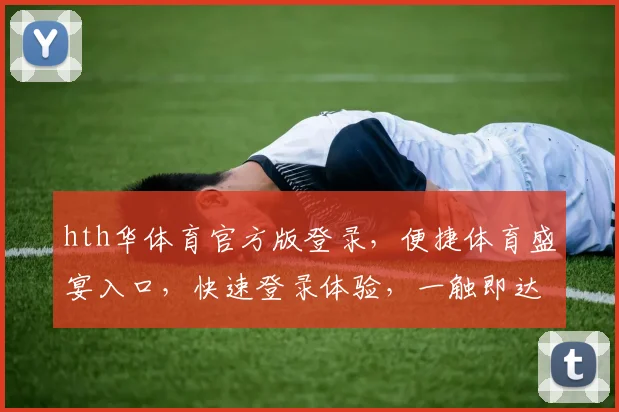 hth华体育官方版登录，便捷体育盛宴入口，快速登录体验，一触即达