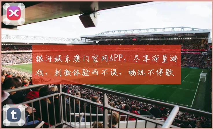 银河娱乐澳门官网APP，尽享海量游戏，刺激体验两不误，畅玩不停歇