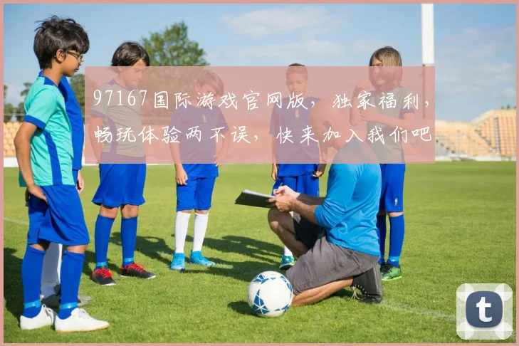 97167国际游戏官网版，独家福利，畅玩体验两不误，快来加入我们吧