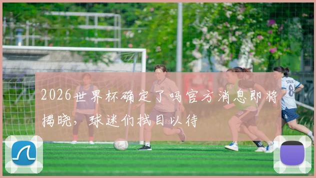 2026世界杯确定了吗官方消息即将揭晓，球迷们拭目以待