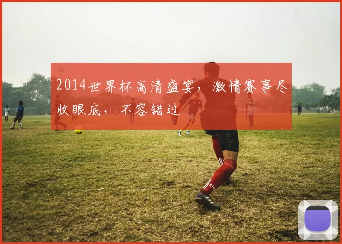 2014世界杯高清盛宴，激情赛事尽收眼底，不容错过