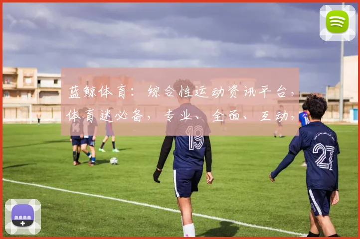 蓝鲸体育：综合性运动资讯平台，体育迷必备，专业、全面、互动，一网打尽