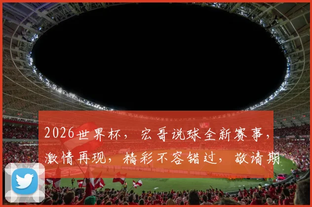 2026世界杯，宏哥说球全新赛事，激情再现，精彩不容错过，敬请期待