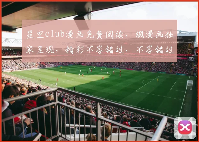 星空club漫画免费阅读，飒漫画独家呈现，精彩不容错过，不容错过，必看之作