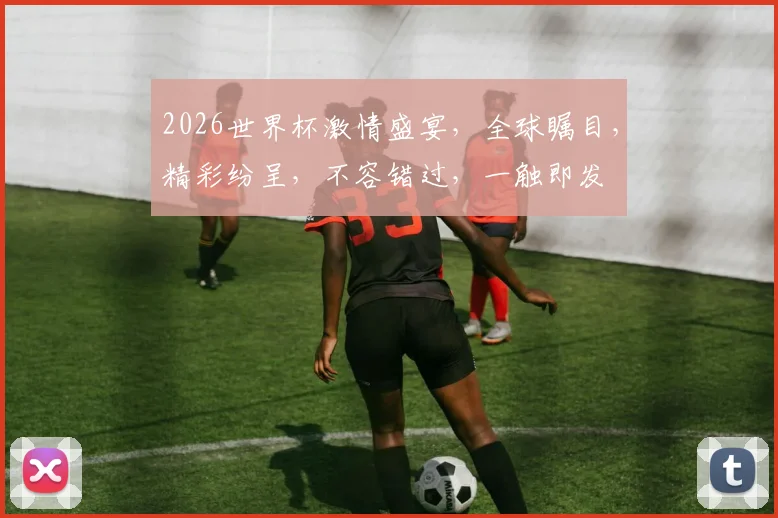 2026世界杯激情盛宴，全球瞩目，精彩纷呈，不容错过，一触即发