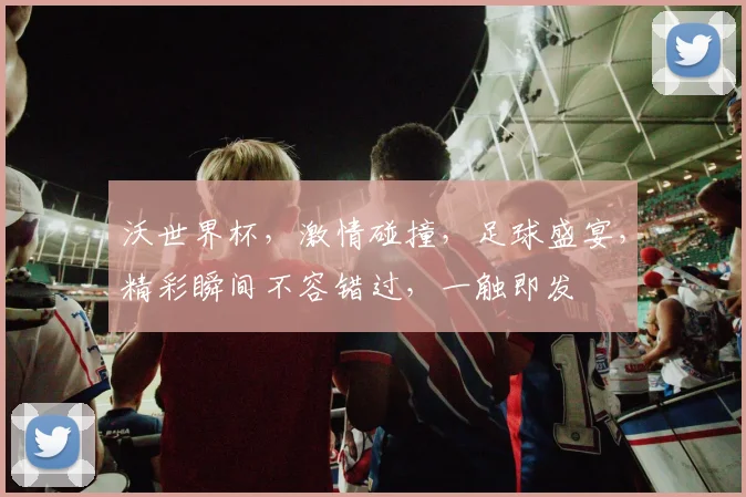 沃世界杯，激情碰撞，足球盛宴，精彩瞬间不容错过，一触即发