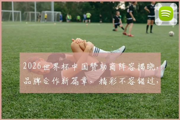 2026世界杯中国赞助商阵容揭晓，品牌合作新篇章，精彩不容错过，一触即发