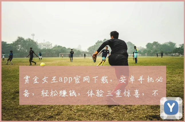 赏金女王app官网下载，安卓手机必备，轻松赚钱，体验三重惊喜，不容错过