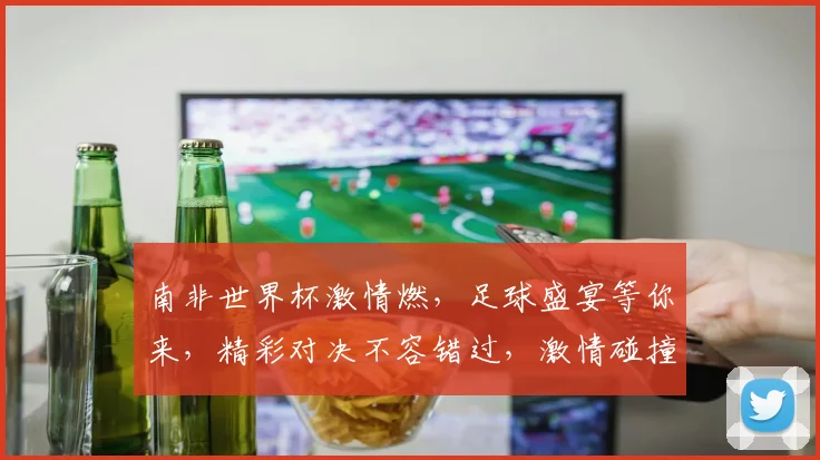 南非世界杯激情燃，足球盛宴等你来，精彩对决不容错过，激情碰撞，谁将问鼎
