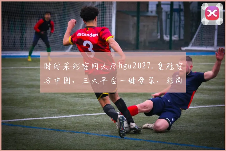 时时采彩官网大厅hga2027.皇冠官方中国，三大平台一键登录，彩民必备