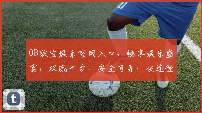 OB欧宝娱乐官网入口，畅享娱乐盛宴，权威平台，安全可靠，快速登录
